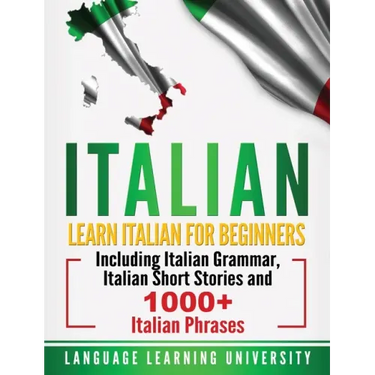 Italian: Learn Italian For Beginners Including Italian Grammar, Italian Short Stories and 1000+ Italian Phrases