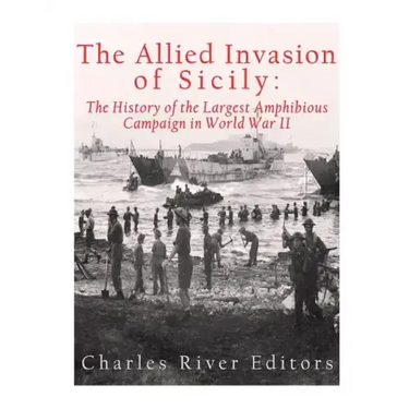 The Allied Invasion of Sicily: The History of the Largest Amphibious Campaign of World War II