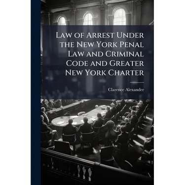 Law of Arrest Under the New York Penal Law and Criminal Code and Greater New York Charter