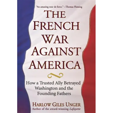 The French War Against America: How a Trusted Ally Betrayed Washington and the Founding Fathers