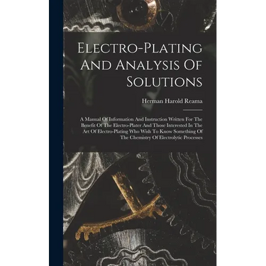 Electro-plating And Analysis Of Solutions; A Manual Of Information And Instruction Written For The Benefit Of The Electro-plater And Those Interested