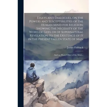 Essays and Dialogues, on the Powers and Susceptibilities of the Human Mind for Religion; Showing the Necessity of the Word of God, or of Supernatural