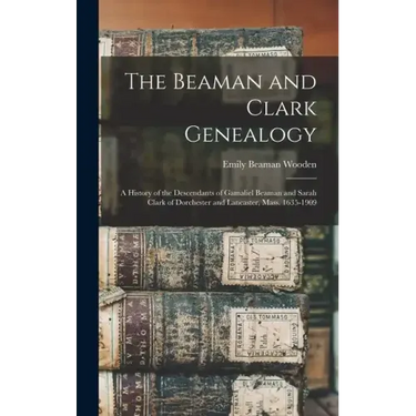 The Beaman and Clark Genealogy: A History of the Descendants of Gamaliel Beaman and Sarah Clark of Dorchester and Lancaster, Mass. 1635-1909