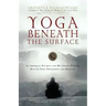 Yoga Beneath the Surface: An American Student and His Indian Teacher Discuss Yoga Philosophy and Practice
