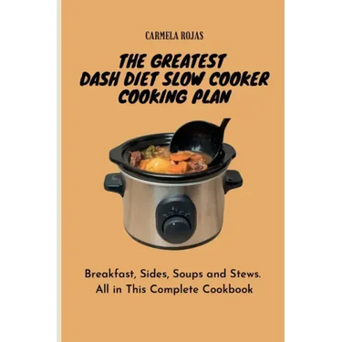 The Greatest Dash Diet Slow Cooker Cooking Plan: Breakfast, Sides, Soups and Stews. All in This Complete Cookbook