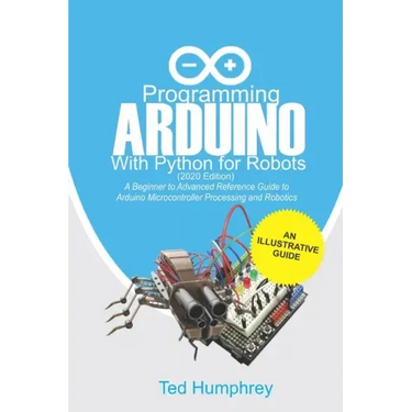 Programming Arduino With Python For Robots (2020 Edition): A Beginner to Advanced Reference Guide to Arduino programming for Microcontroller processin