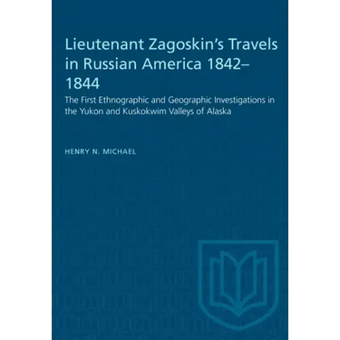 Lieutenant Zagoskin's Travels in Russian America 1842-1844: The First Ethnographic and Geographic Investigations in the Yukon and Kuskokwim Valleys of