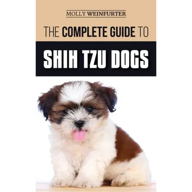 The Complete Guide to Shih Tzu Dogs: Learn Everything You Need to Know in Order to Prepare For, Find, Love, and Successfully Raise Your New Shih Tzu P