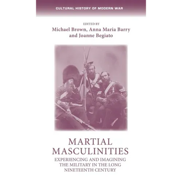 Martial Masculinities: Experiencing and Imagining the Military in the Long Nineteenth Century