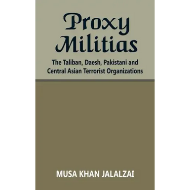 Proxy Militias: The Taliban, Daesh, Pakistani and Central Asian Terrorist Organizations