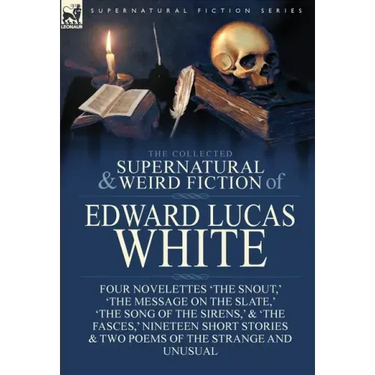 The Collected Supernatural and Weird Fiction of Edward Lucas White: Four Novelettes 'The Snout, ' 'The Message on the Slate, ' 'The Song of the Sirens