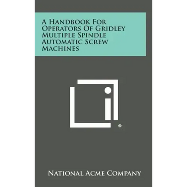 A Handbook For Operators Of Gridley Multiple Spindle Automatic Screw Machines