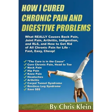 How I Cured Chronic Pain and Digestive Problems: What REALLY Causes Back Pain, Joint Pain, Arthritis, Indigestion and RLS, and How to Get Rid of All C