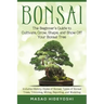 Bonsai: The Beginner's Guide to Cultivate, Grow, Shape, and Show Off Your Bonsai: Includes History, Styles of Bonsai, Types of