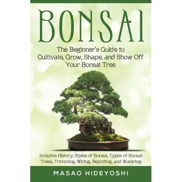 Bonsai: The Beginner's Guide to Cultivate, Grow, Shape, and Show Off Your Bonsai: Includes History, Styles of Bonsai, Types of
