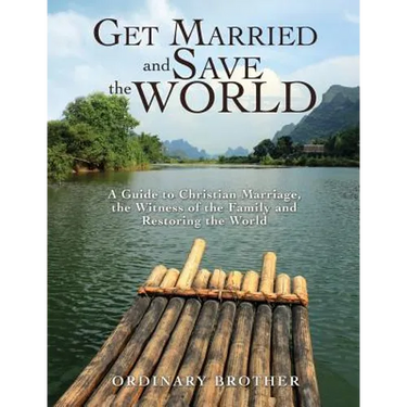 Get Married and Save the World: A Guide to Christian Marriage, the Witness of the Family and Restoring the World
