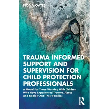 Trauma Informed Support and Supervision for Child Protection Professionals: A Model For Those Working With Children Who Have Experienced Trauma, Abuse