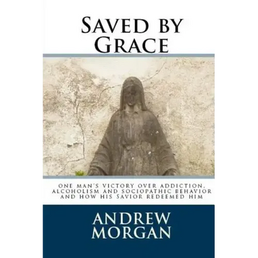 Saved by Grace: One Man's Victory Over Addiction, Alcoholism and Sociopathic Behavior