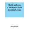 The life and reign of the emperor Lucius Septimius Severus