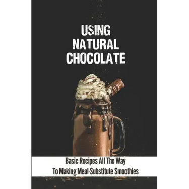 Using Natural Chocolate: Basic Recipes All The Way To Making Meal-Substitute Smoothies: Chocolate Smoothies Benefits