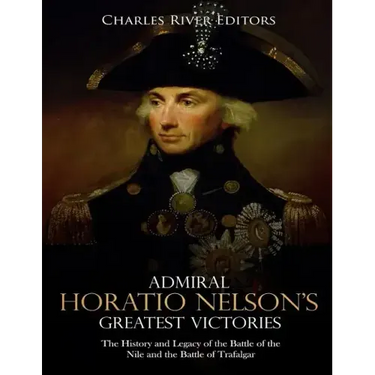 Admiral Horatio Nelson's Greatest Victories: The History and Legacy of the Battle of the Nile and the Battle of Trafalgar