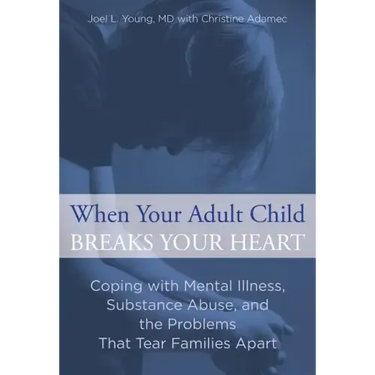 When Your Adult Child Breaks Your Heart: Coping With Mental Illness, Substance Abuse, And The Problems That Tear Families Apart