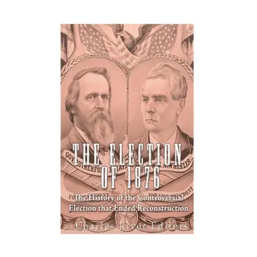 The Election of 1876: The History of the Controversial Election that Ended Reconstruction