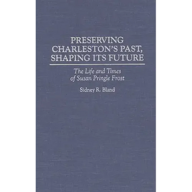 Preserving Charleston's Past, Shaping Its Future: The Life and Times of Susan Pringle Frost