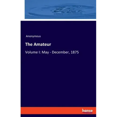 The Amateur: Volume I: May - December, 1875