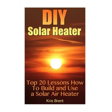 DIY Solar Heater: Top 20 Lessons How To Build and Use a Solar Air Heater
