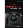 The Fujifilm X-T2: 120 X-Pert Tips to Get the Most Out of Your Camera