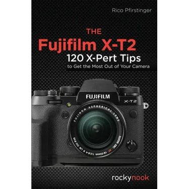 The Fujifilm X-T2: 120 X-Pert Tips to Get the Most Out of Your Camera