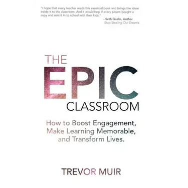 The Epic Classroom: How to Boost Engagement, Make Learning Memorable, and Transform Lives