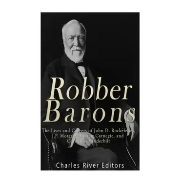 Robber Barons: The Lives and Careers of John D. Rockefeller, J.P. Morgan, Andrew Carnegie, and Cornelius Vanderbilt