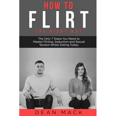 How to Flirt: The Right Way - The Only 7 Steps You Need to Master Flirting, Seduction and Sexual Tension Whilst Dating Today