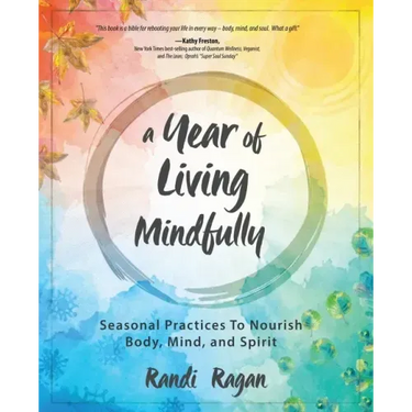 A Year of Living Mindfully: Seasonal Practices to Nourish Body, Mind, and Spirit