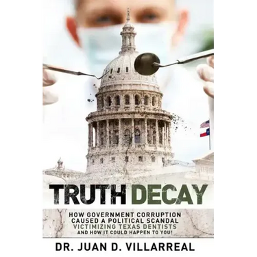 Truth Decay: How Government Corruption Caused a Political Scandal Victimizing Texas Dentists and How It Could Happen to You!