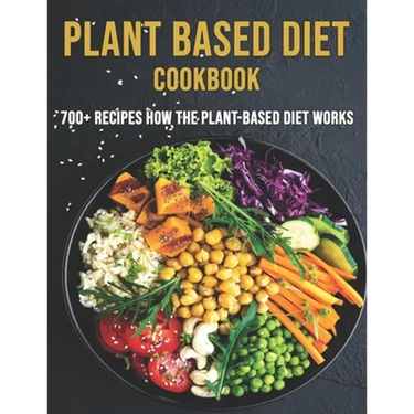 Plant Based Diet Cookbook: 700 Recipes How The Plant-Based Diet Works