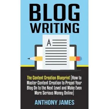 Blog Writing: The Content Creation Blueprint (How to Master Content Creation to Propel Your Blog on to the Next Level and Make Even