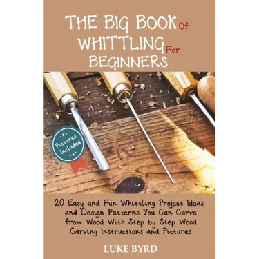 The Big Book of Whittling for Beginners: 20 Easy and Fun Whittling Project Ideas and Design Patterns You Can Carve from Wood With Step by Step Wood Ca