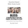 Question Based Bible-Study Guide - BLESS: 5 Everyday Ways to Love Your Neighbor and Change the World: Good Questions Have Groups Talking