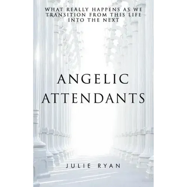 Angelic Attendants: What Really Happens As We Transition From This Life Into The Next
