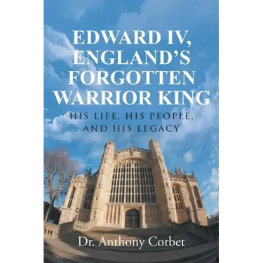 Edward IV, England's Forgotten Warrior King: His Life, His People, and His Legacy
