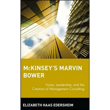 McKinsey's Marvin Bower: Vision, Leadership, and the Creation of Management Consulting