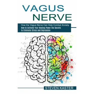 Vagus Nerve: How the Vagus Nerve Can Help Combat Anxiety (How to Activate Your Healing Power the Secrets to Eliminate Stress and Depression)