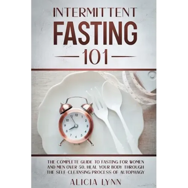 Intermittent Fasting 101: The Complete Guide to Fasting for Women and Men Over 50. Heal Your Body Through the Self-Cleansing Process of Autophag