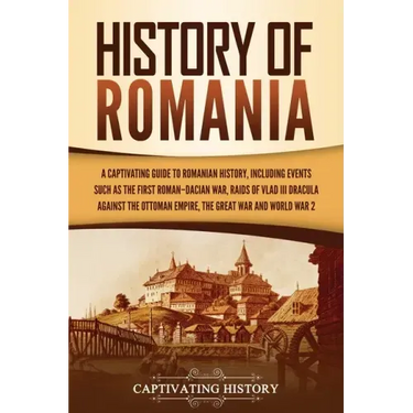 History of Romania: A Captivating Guide to Romanian History, Including Events Such as the First Roman-Dacian War, Raids of Vlad III Dracul