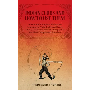 Indian Clubs and How to Use Them - A New and Complete Method for Learning to Wield Light and Heavy Clubs, Graduated from the Simplest to the Most Comp