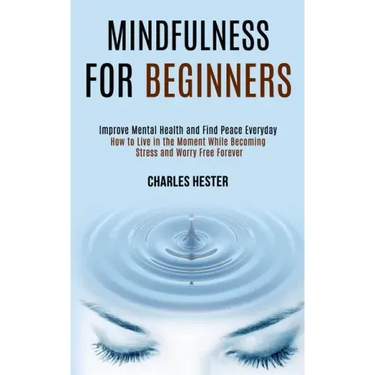 Mindfulness for Beginners: Improve Mental Health and Find Peace Everyday (How to Live in the Moment While Becoming Stress and Worry Free Forever)