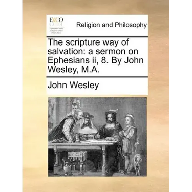 The Scripture Way of Salvation: A Sermon on Ephesians II, 8. by John Wesley, M.A.
